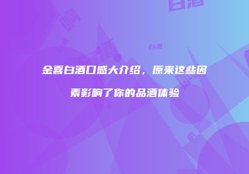 金喜白酒口感大介绍，原来这些因素影响了你的品酒体验