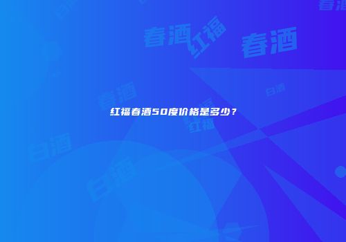 红福春酒50度价格是多少？