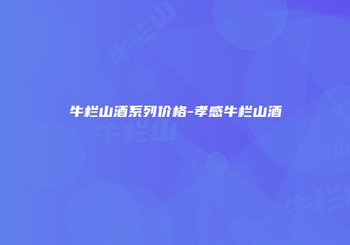 牛栏山酒系列价格-孝感牛栏山酒