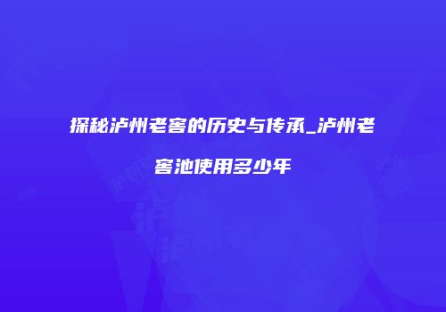 探秘泸州老窖的历史与传承_泸州老窖池使用多少年