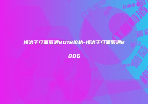 梅洛干红葡萄酒2018价格-梅洛干红葡萄酒2006