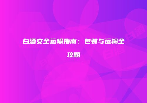 白酒安全运输指南：包装与运输全攻略