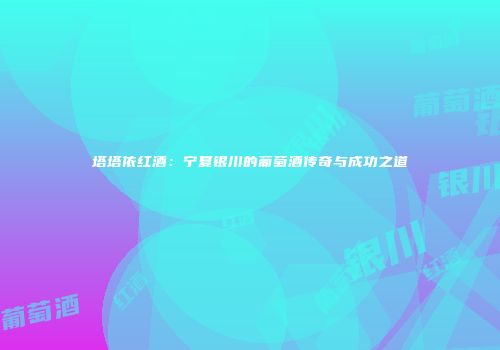 塔塔依红酒：宁夏银川的葡萄酒传奇与成功之道