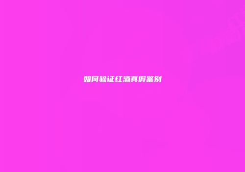 如何验证红酒真假鉴别