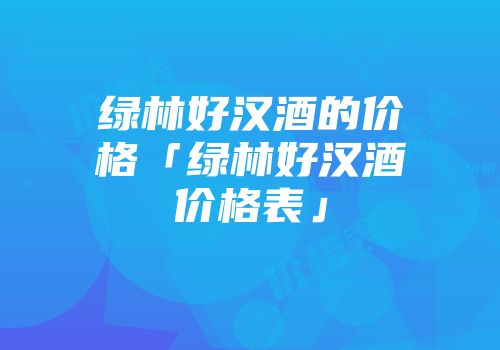 绿林好汉酒的价格「绿林好汉酒价格表」