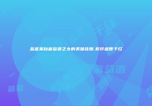 品鉴来自葡萄酒之乡的美味佳酿,紫轩盛世干红