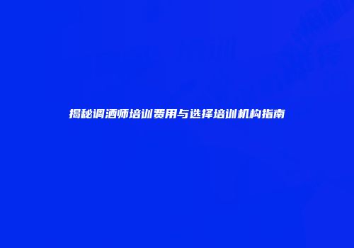 揭秘调酒师培训费用与选择培训机构指南