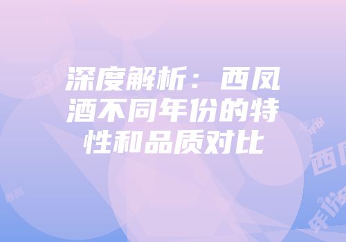 深度解析：西凤酒不同年份的特性和品质对比
