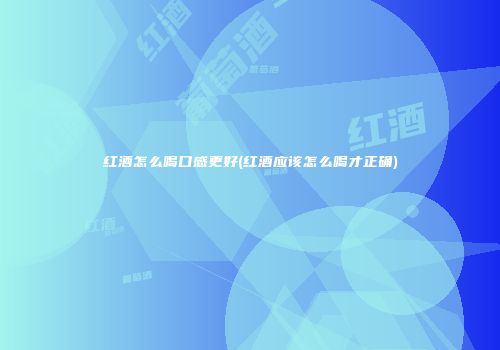 红酒怎么喝口感更好(红酒应该怎么喝才正确)