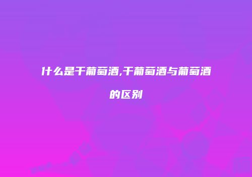 什么是干葡萄酒,干葡萄酒与葡萄酒的区别