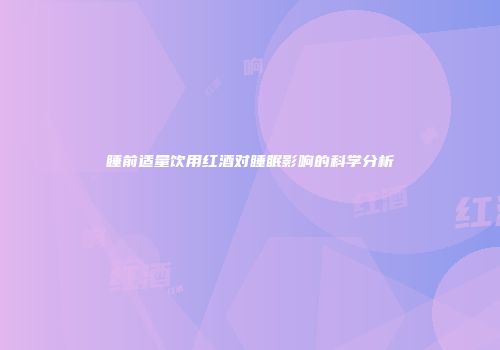 睡前适量饮用红酒对睡眠影响的科学分析