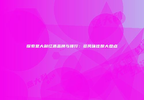 探索意大利红酒品牌与排行：多风味佳酿大盘点