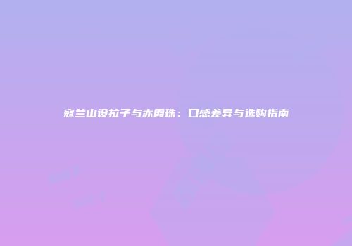 寇兰山设拉子与赤霞珠：口感差异与选购指南