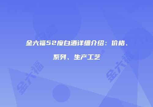 金六福52度白酒详细介绍：价格、系列、生产工艺