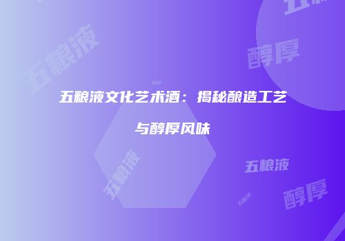 五粮液文化艺术酒：揭秘酿造工艺与醇厚风味