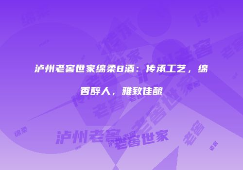 泸州老窖世家绵柔8酒：传承工艺，绵香醉人，雅致佳酿