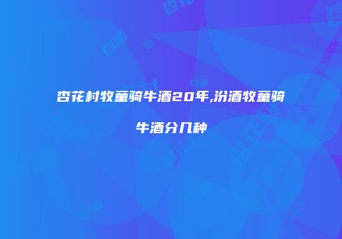 杏花村牧童骑牛酒20年,汾酒牧童骑牛酒分几种