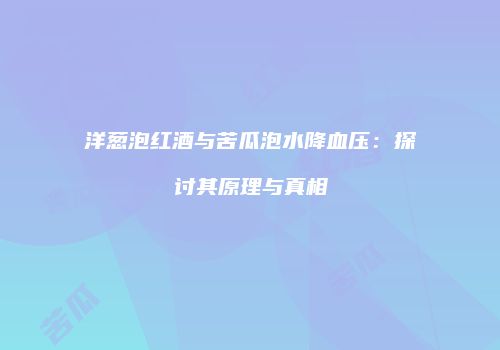 洋葱泡红酒与苦瓜泡水降血压：探讨其原理与真相