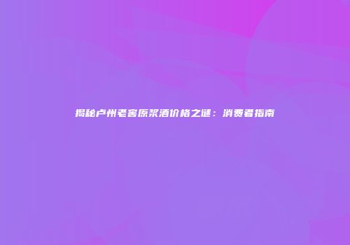 揭秘卢州老窖原浆酒价格之谜：消费者指南