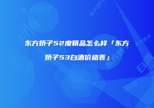 东方娇子52度精品怎么样「东方娇子53白酒价格表」