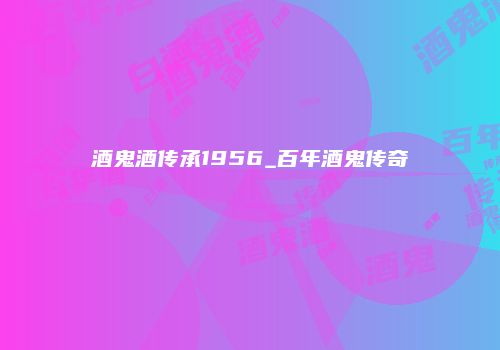 酒鬼酒传承1956_百年酒鬼传奇