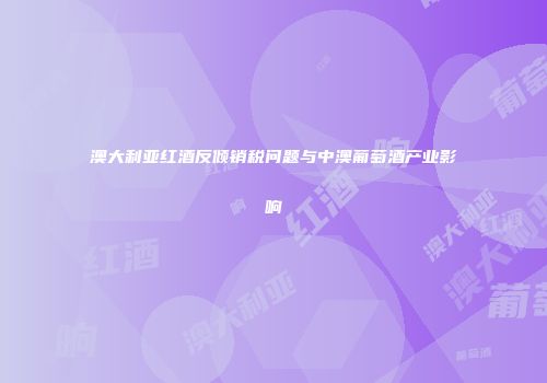 澳大利亚红酒反倾销税问题与中澳葡萄酒产业影响