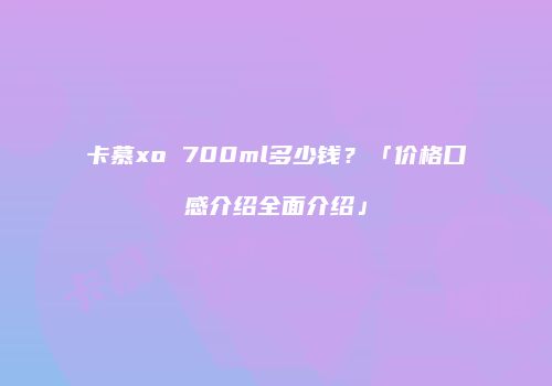 卡慕xo 700ml多少钱？「价格口感介绍全面介绍」