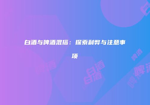 白酒与啤酒混搭：探索利弊与注意事项