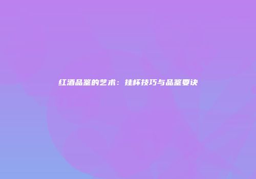 红酒品鉴的艺术：挂杯技巧与品鉴要诀