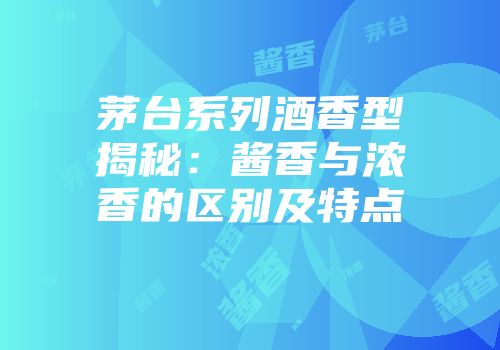 茅台系列酒香型揭秘：酱香与浓香的区别及特点