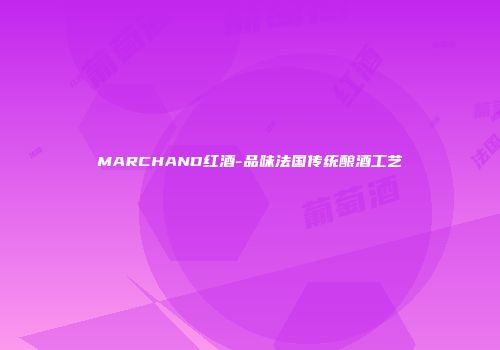 MARCHAND红酒-品味法国传统酿酒工艺