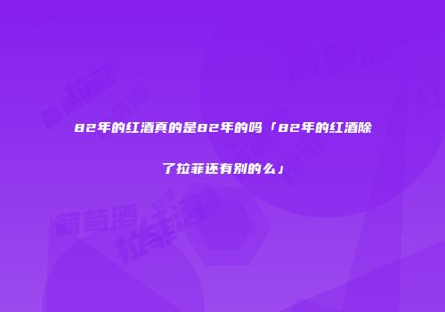 82年的红酒真的是82年的吗「82年的红酒除了拉菲还有别的么」
