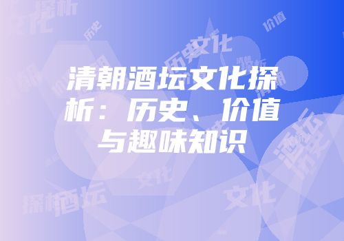 清朝酒坛文化探析：历史、价值与趣味知识