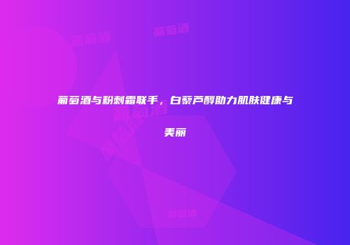 葡萄酒与粉刺霜联手，白藜芦醇助力肌肤健康与美丽