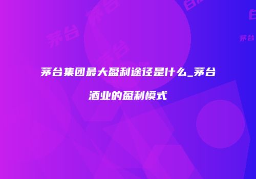 茅台集团最大盈利途径是什么_茅台酒业的盈利模式