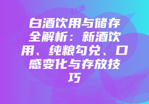 白酒饮用与储存全解析：新酒饮用、纯粮勾兑、口感变化与存放技巧