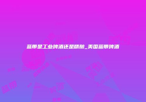 蓝带是工业啤酒还是精酿_美国蓝带啤酒