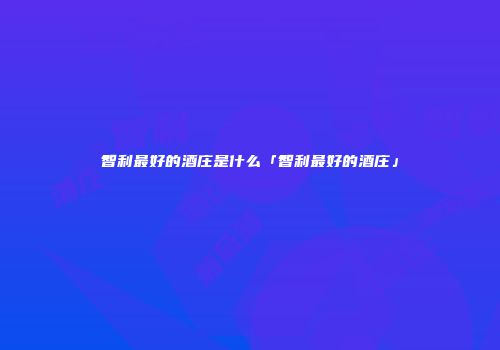 智利最好的酒庄是什么「智利最好的酒庄」