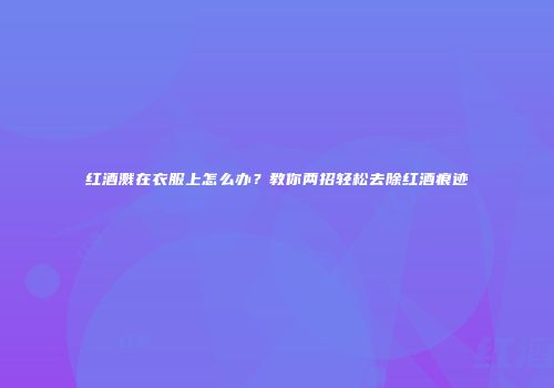红酒溅在衣服上怎么办？教你两招轻松去除红酒痕迹