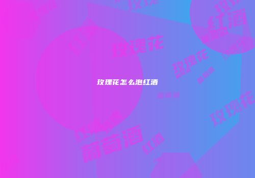 玫瑰花怎么泡红酒