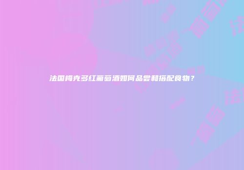 法国梅克多红葡萄酒如何品尝和搭配食物？
