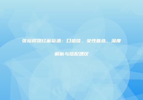 张裕樱甜红葡萄酒：口感佳、女性首选，深度解析与搭配建议