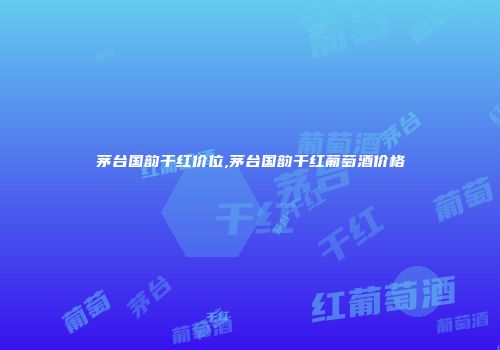 茅台国韵干红价位,茅台国韵干红葡萄酒价格