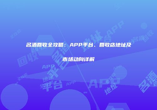 名酒回收全攻略：APP平台、回收店地址及市场动向详解