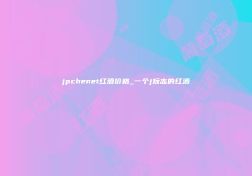 jpchenet红酒价格_一个j标志的红酒