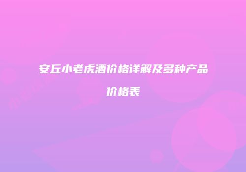 安丘小老虎酒价格详解及多种产品价格表