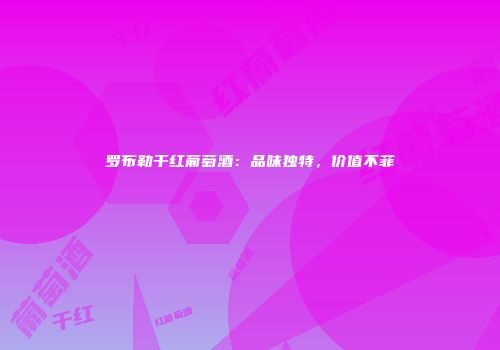 罗布勒干红葡萄酒：品味独特，价值不菲