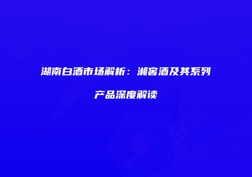 湖南白酒市场解析：湘窖酒及其系列产品深度解读