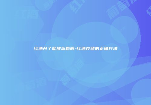 红酒开了能放冰箱吗-红酒存储的正确方法