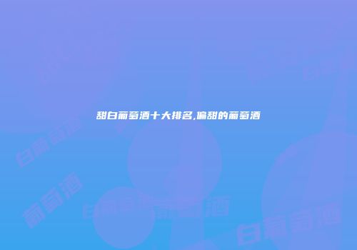 甜白葡萄酒十大排名,偏甜的葡萄酒